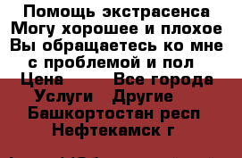 Помощь экстрасенса.Могу хорошее и плохое.Вы обращаетесь ко мне с проблемой и пол › Цена ­ 22 - Все города Услуги » Другие   . Башкортостан респ.,Нефтекамск г.